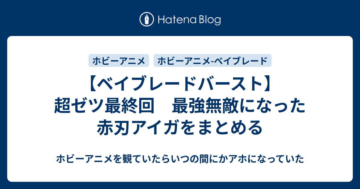 ベイブレードバースト 超ゼツ最終回 最強無敵になった赤刃アイガをまとめる ホビーアニメを観ていたらいつの間にかアホになっていた