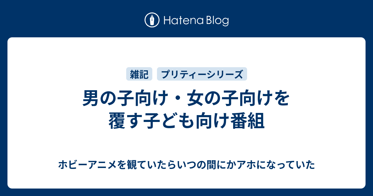 男の子向け 女の子向けを覆す子ども向け番組 ホビーアニメを観ていたらいつの間にかアホになっていた