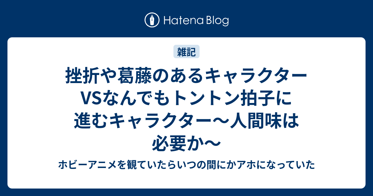 挫折や葛藤のあるキャラクターvsなんでもトントン拍子に進むキャラクター 人間味は必要か ホビーアニメを観ていたらいつの間にかアホになっていた