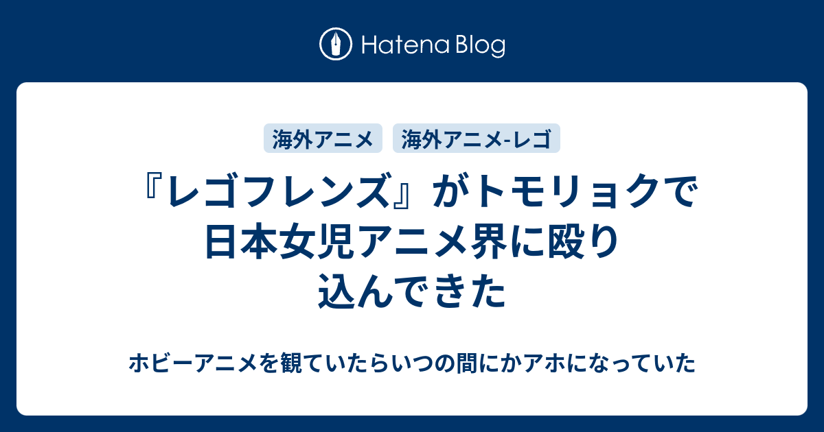 レゴフレンズ がトモリョクで日本女児アニメ界に殴り込んできた ホビーアニメを観ていたらいつの間にかアホになっていた