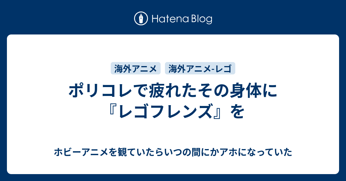 ポリコレで疲れたその身体に レゴフレンズ を ホビーアニメを観ていたらいつの間にかアホになっていた