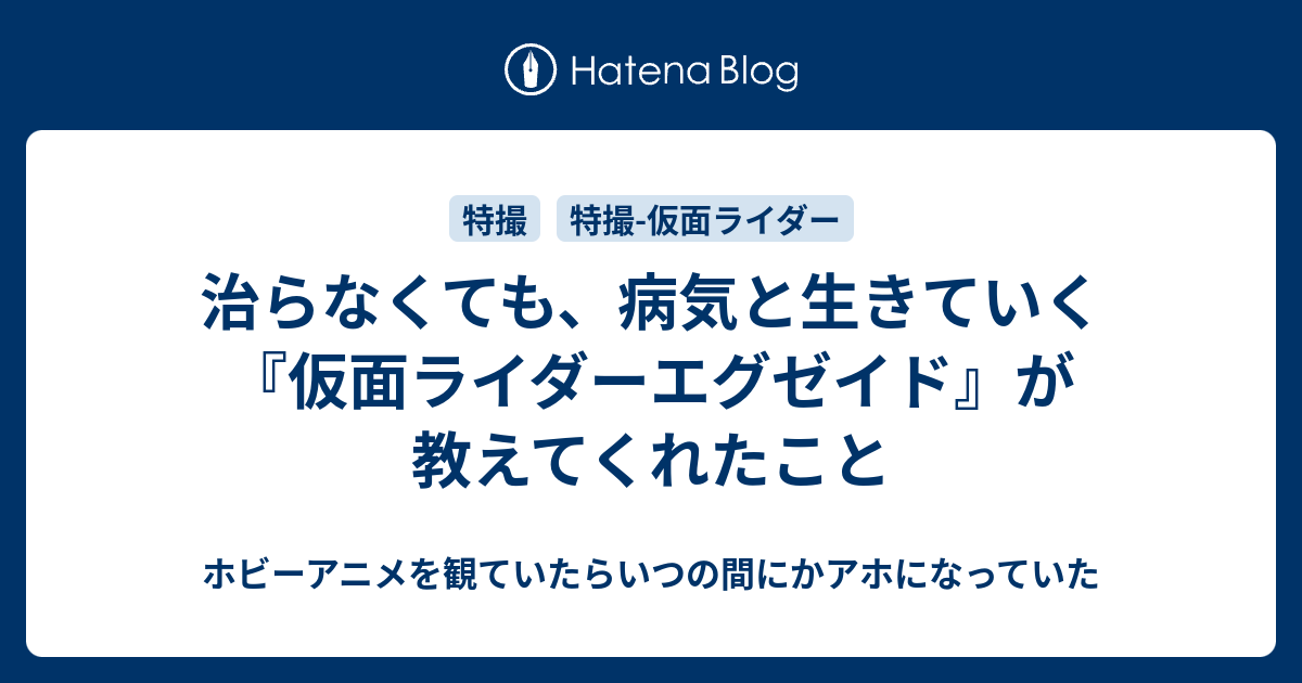 治らなくても 病気と生きていく 仮面ライダーエグゼイド が教えてくれたこと ホビーアニメを観ていたらいつの間にかアホになっていた