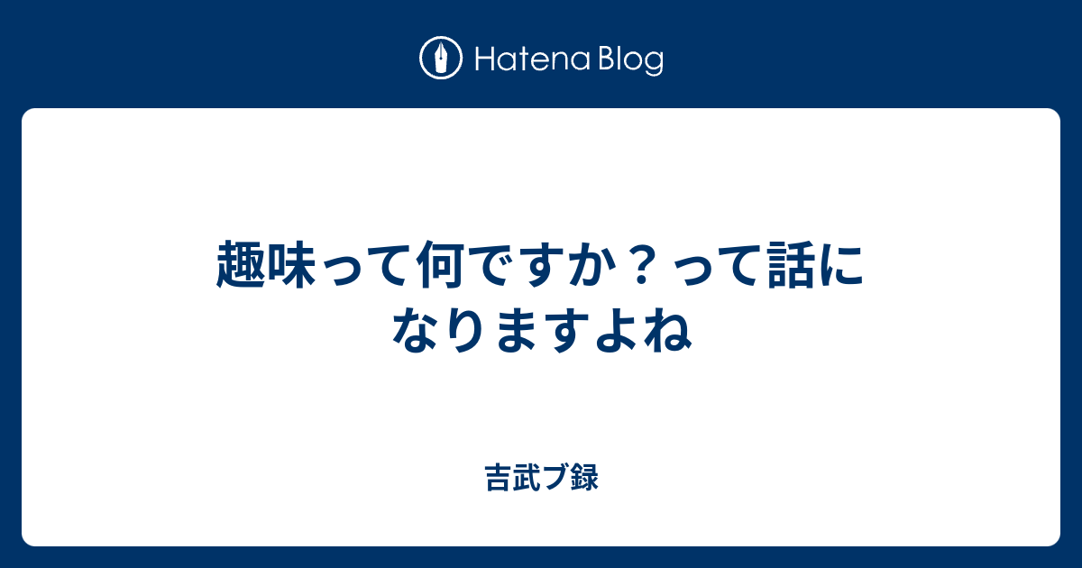 趣味って何ですか って話になりますよね 吉武ブ録