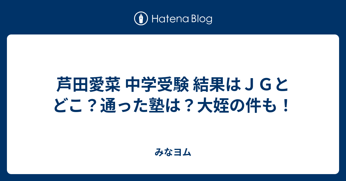 芦田愛菜 中学受験 結果はｊｇとどこ 通った塾は 大姪の件も みなヨム