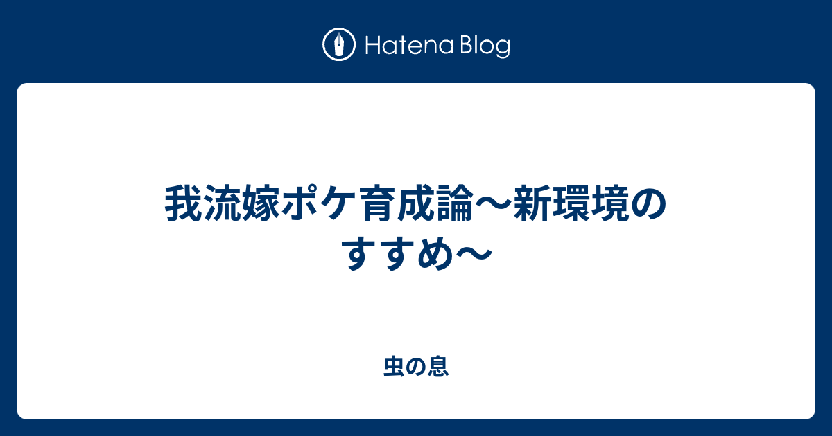 我流嫁ポケ育成論 新環境のすすめ 虫の息