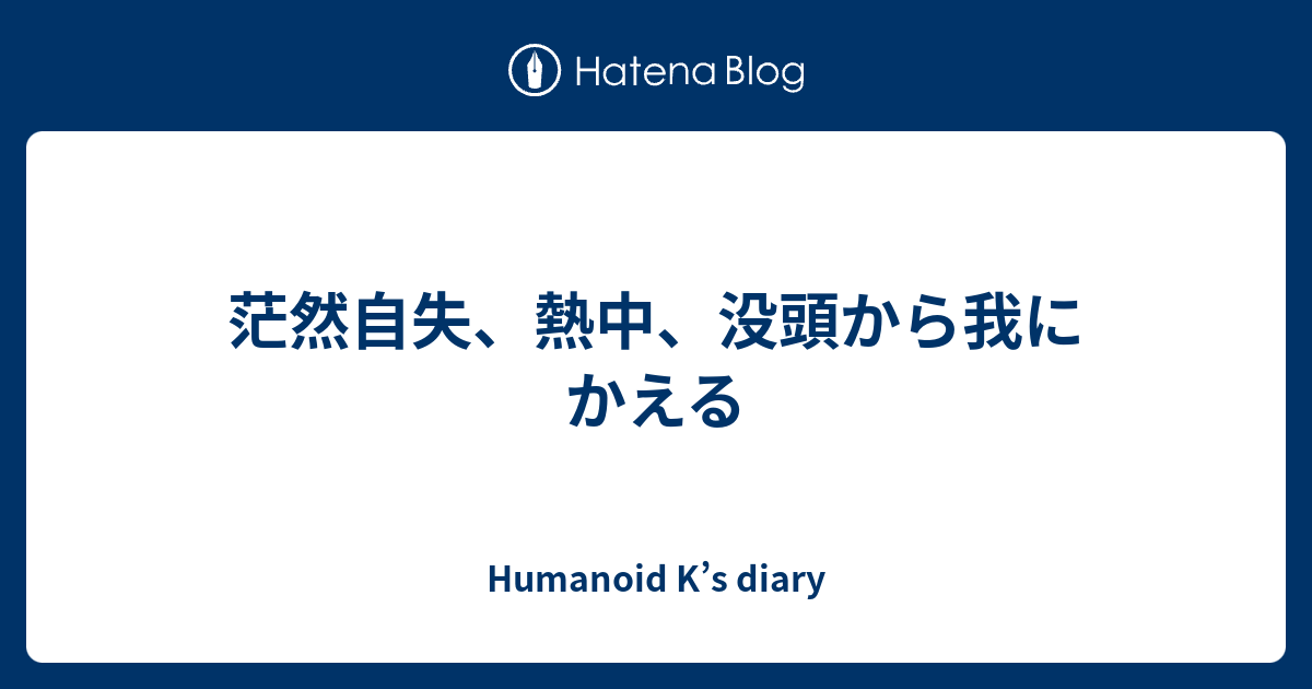 茫然自失 熱中 没頭から我にかえる Humanoid K S Diary