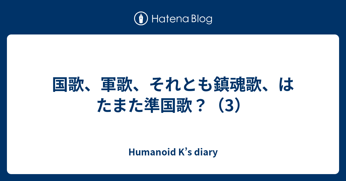 国歌 軍歌 それとも鎮魂歌 はたまた準国歌 3 Humanoid K S Diary