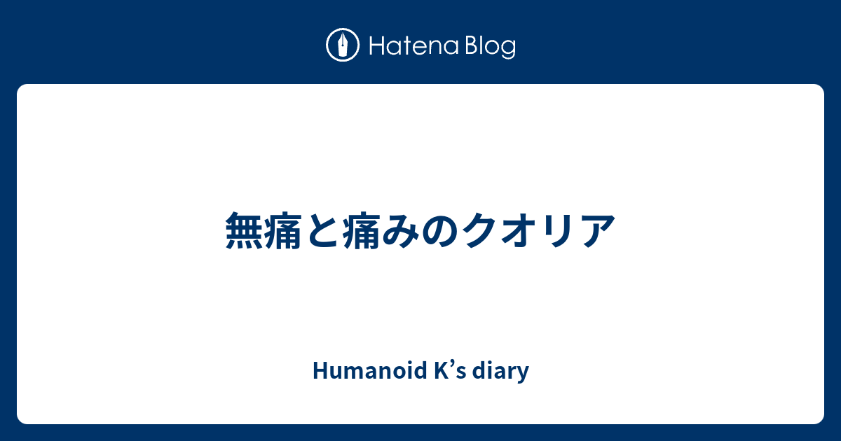 Humanoid K’s diary  無痛と痛みのクオリア