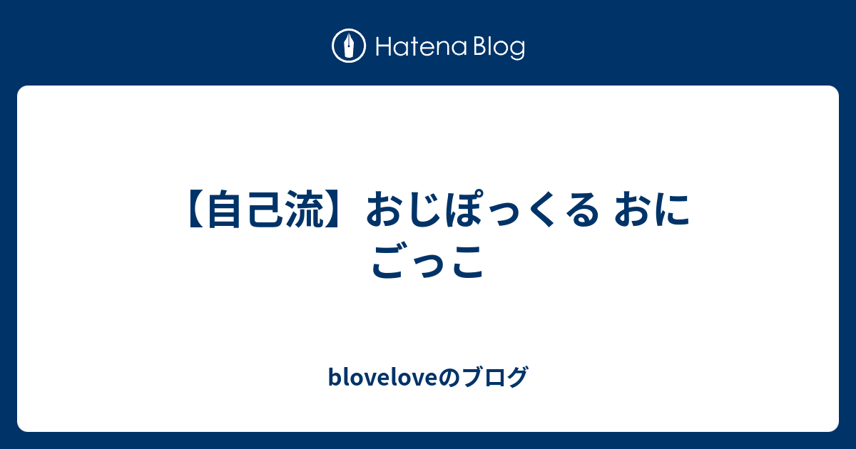 自己流 おじぽっくる おにごっこ Bloveloveのブログ