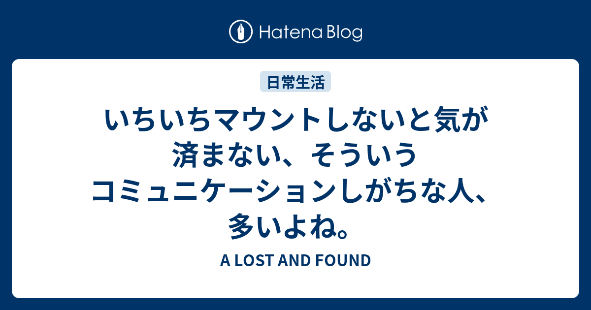 いちいちマウントしないと気が済まない そういうコミュニケーションしがちな人 多いよね A Lost And Found