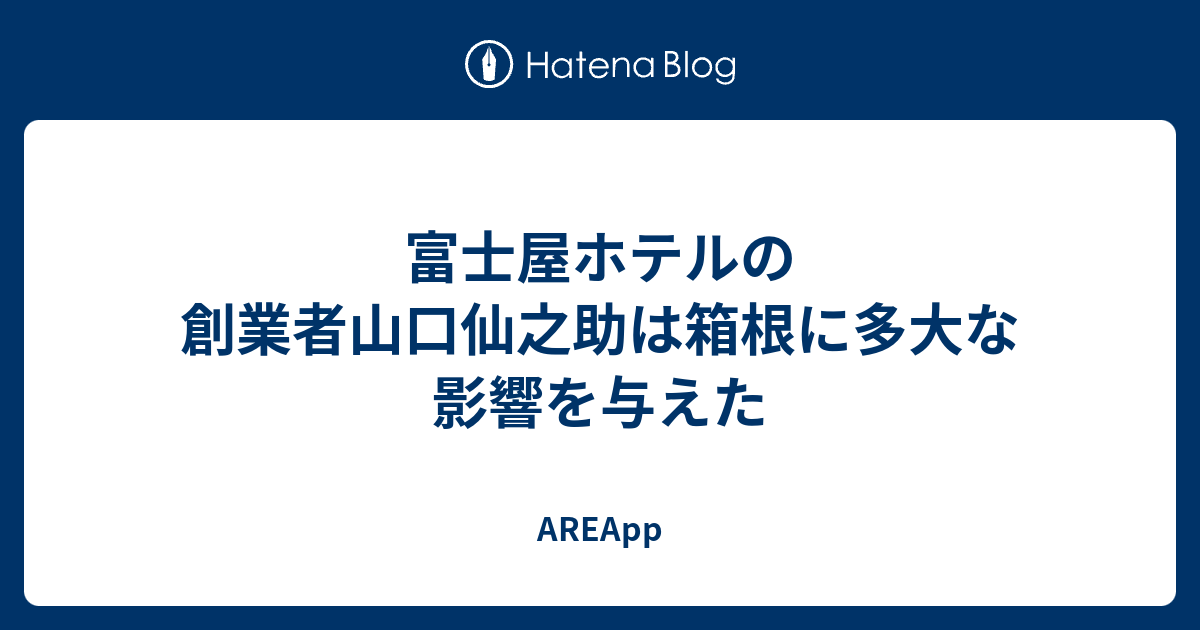 AREApp  富士屋ホテルの創業者山口仙之助は箱根に多大な影響を与えた