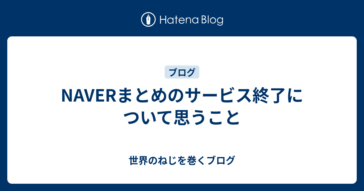 Naverまとめのサービス終了について思うこと 世界のねじを巻くブログ