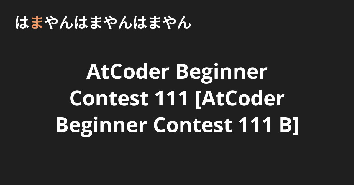 AtCoder Beginner Contest 111 [AtCoder Beginner Contest 111 B] - はまやんはまや ...