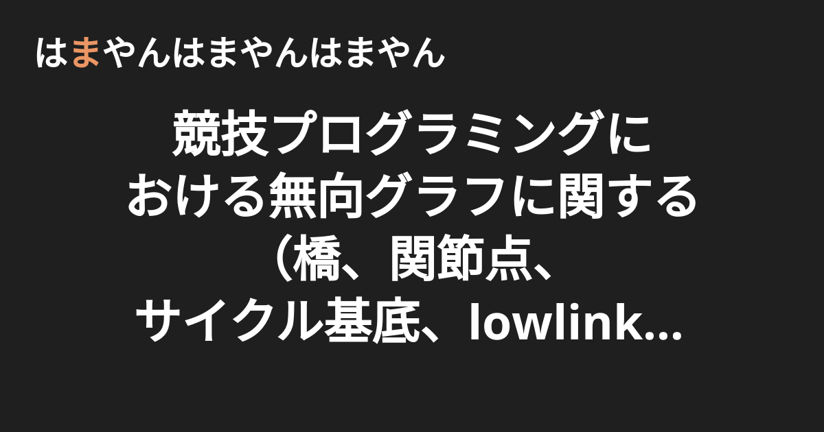 競技プログラミングにおける無向グラフに関する 橋 関節点 サイクル基底 Lowlink 問題まとめ はまやんはまやんはまやん