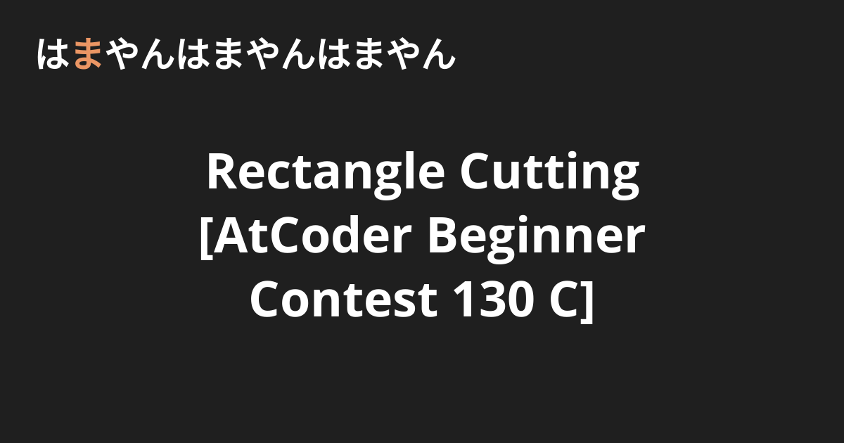 Rectangle Cutting [AtCoder Beginner Contest 130 C] - はまやんはまやんはまやん