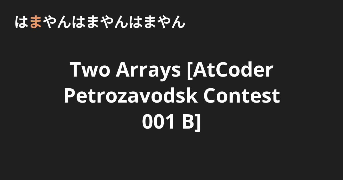 Two Arrays [AtCoder Petrozavodsk Contest 001 B] - はまやんはまやんはまやん