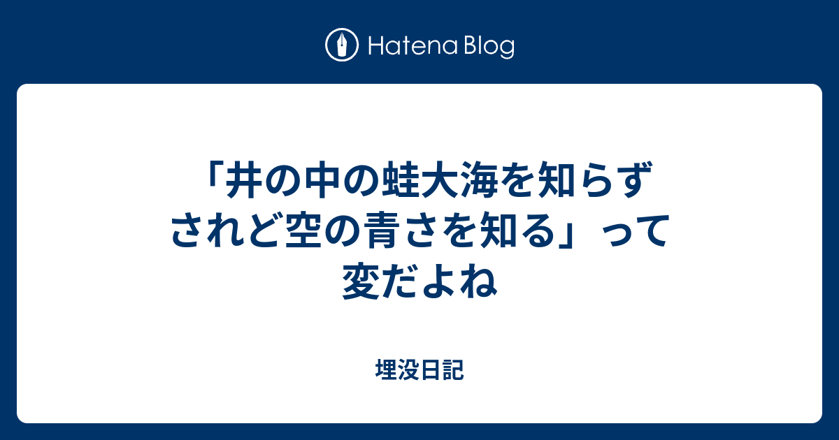 井 の 中 の 蛙 大海 を 知らず されど 空 の 青 さ を 知る