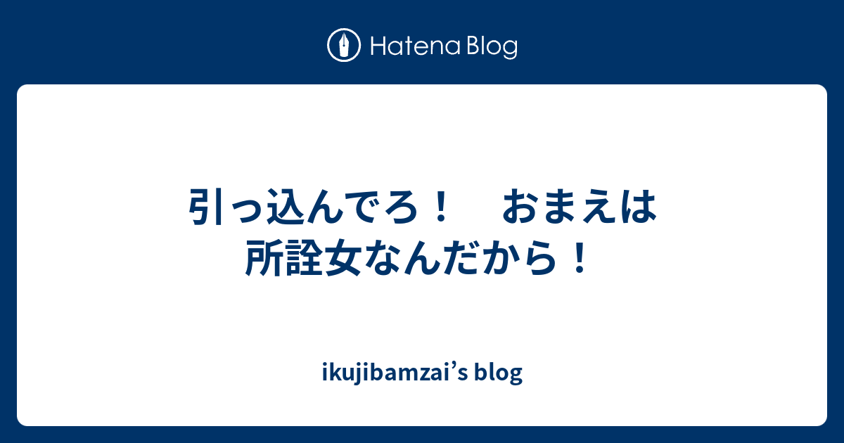 引っ込んでろ おまえは所詮女なんだから Ikujibamzai S Blog