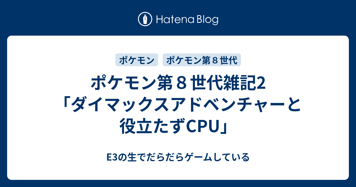 ポケモン第８世代雑記2 ダイマックスアドベンチャーと役立たずcpu E3の生でだらだらゲームしている