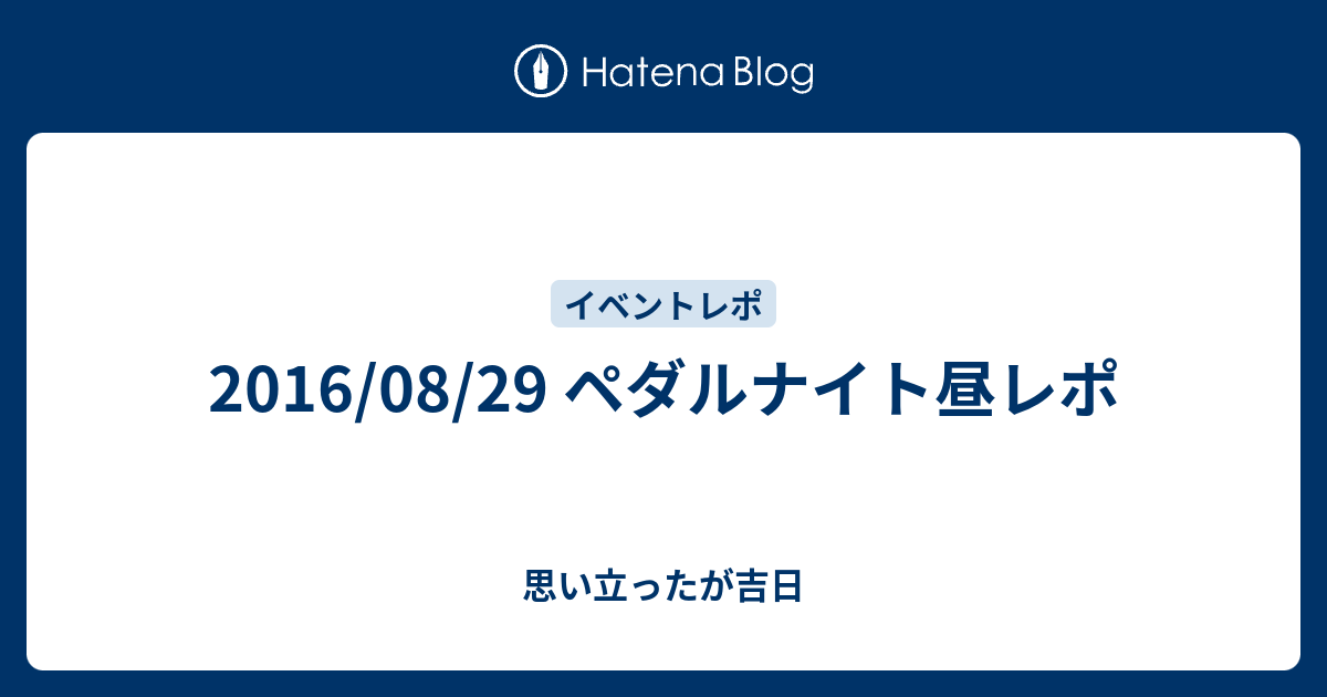 16 08 29 ペダルナイト昼レポ 思い立ったが吉日