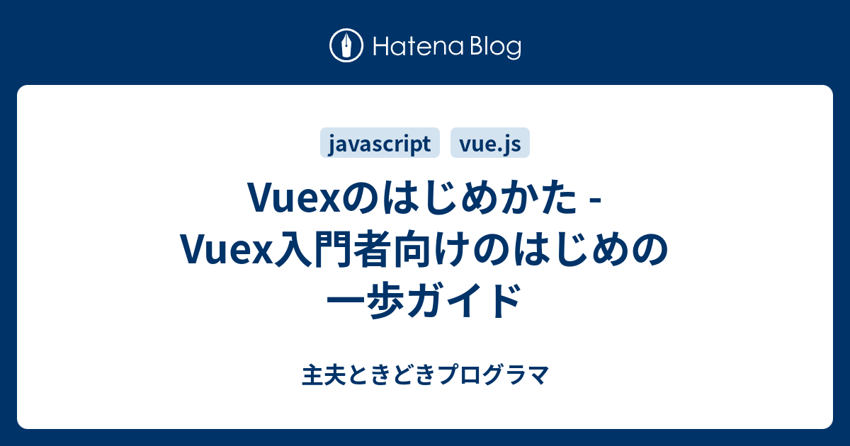 Vuexのはじめかた Vuex入門者向けのはじめの一歩ガイド 主夫ときどきプログラマ