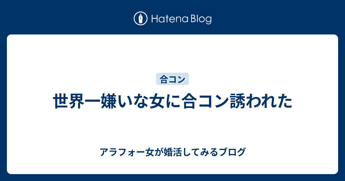 世界一嫌いな女に合コン誘われた 三十路女が婚活してみるブログ