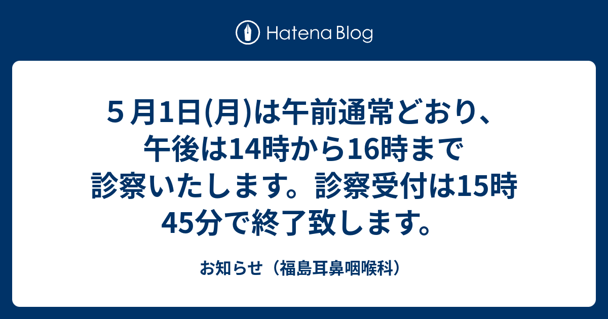 お知らせ（福島耳鼻咽喉科）  ５月1日(月)は午前通常どおり、午後は14時から16時まで診察いたします。診察受付は15時45分で終了致します。