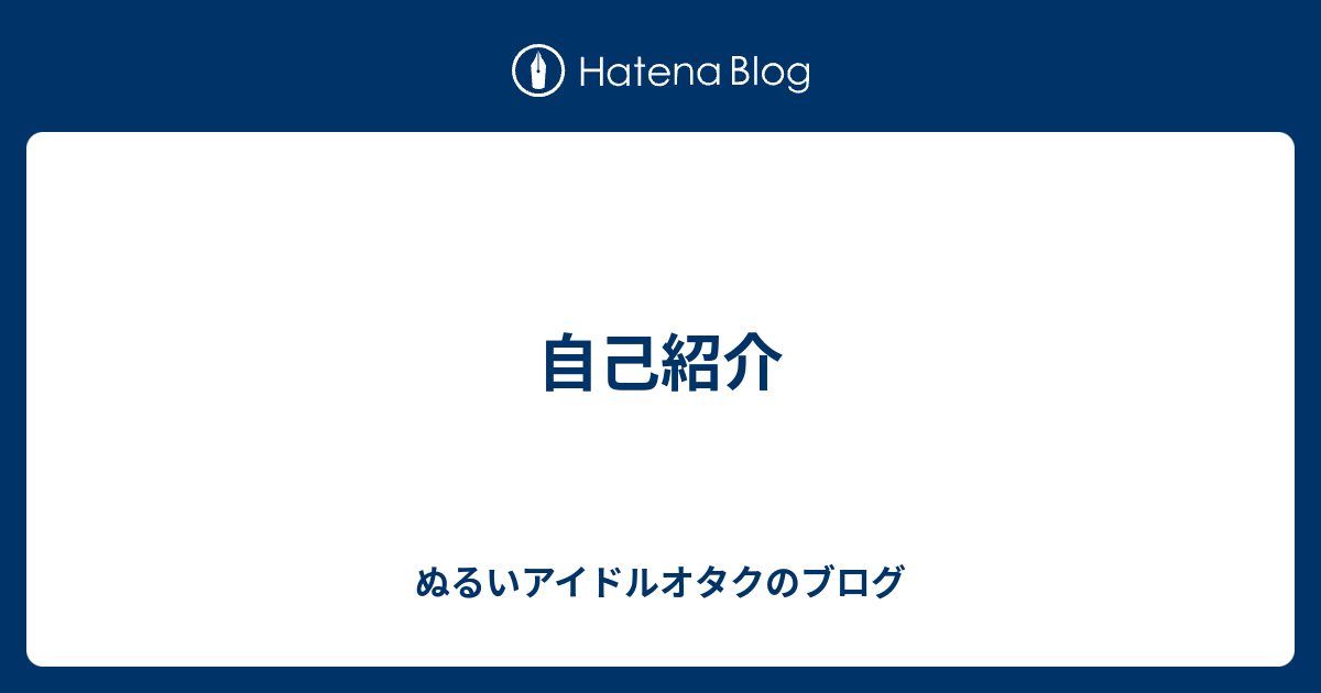 自己紹介 ぬるいアイドルオタクのブログ