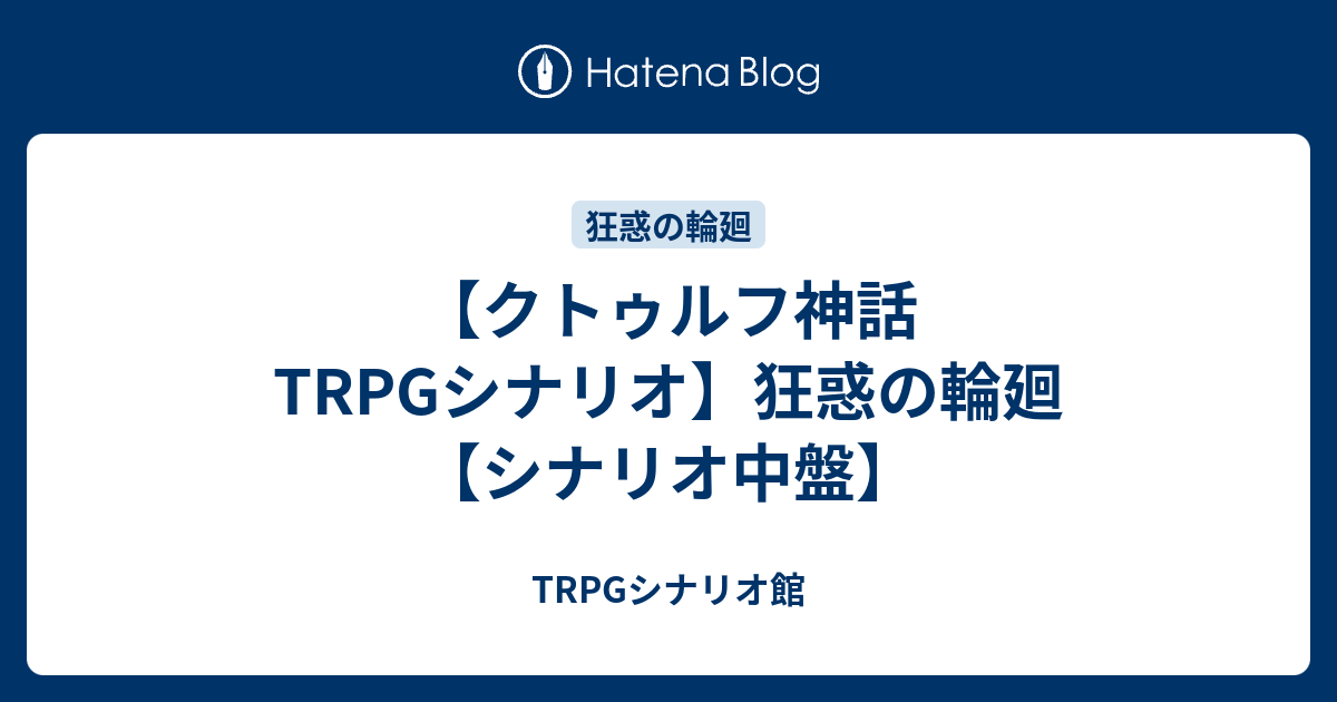 クトゥルフ神話trpgシナリオ 狂惑の輪廻 シナリオ中盤 Trpgシナリオ館
