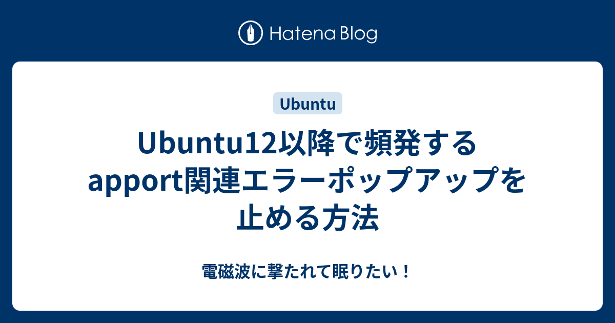 Ubuntu12以降で頻発するapport関連エラーポップアップを止める方法 電磁波に撃たれて眠りたい