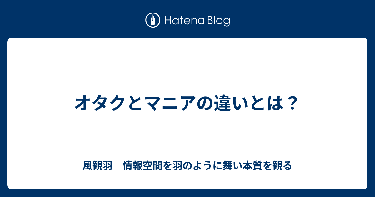 オタクとマニアの違いとは 風観羽 情報空間を羽のように舞い本質を観る