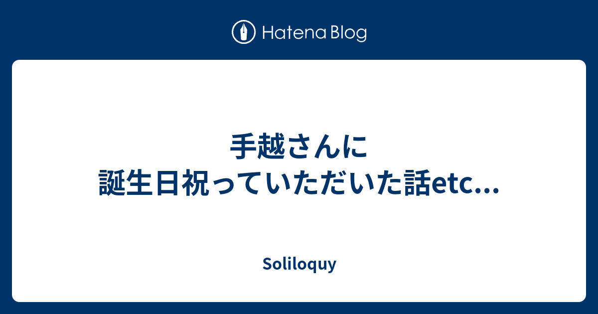 手越さんに誕生日祝っていただいた話etc Soliloquy