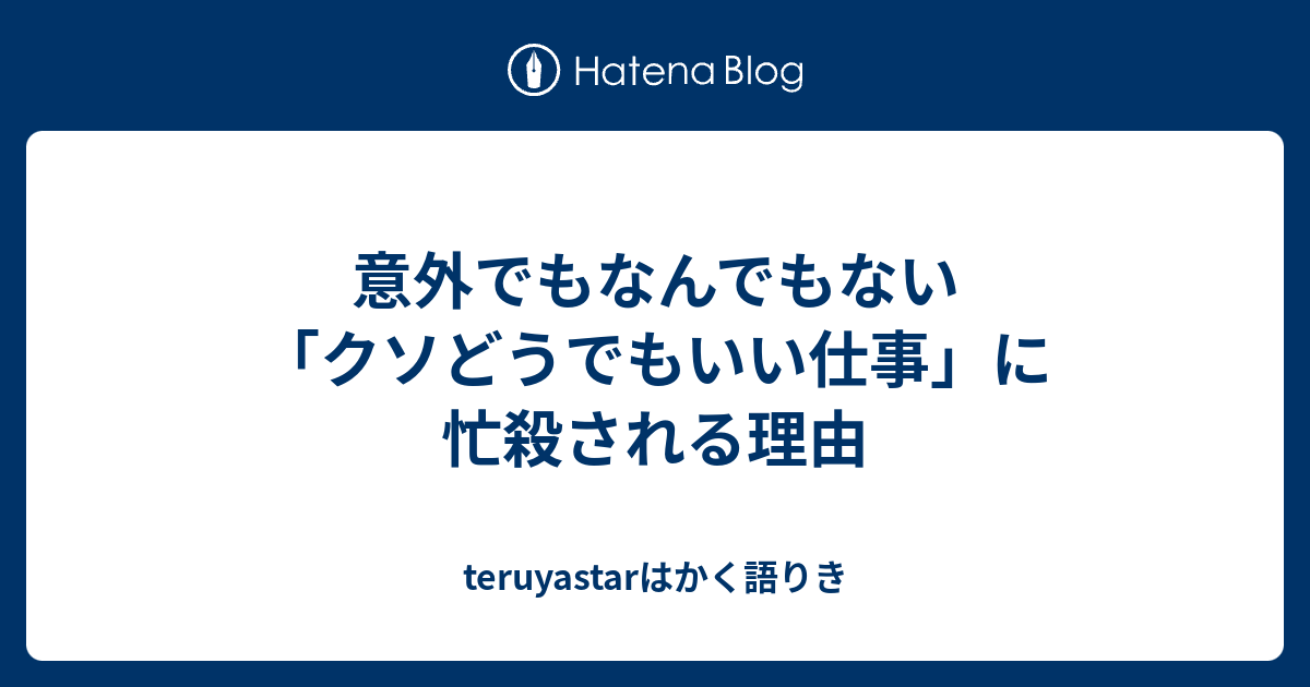 意外でもなんでもない クソどうでもいい仕事 に忙殺される理由 Teruyastarはかく語りき