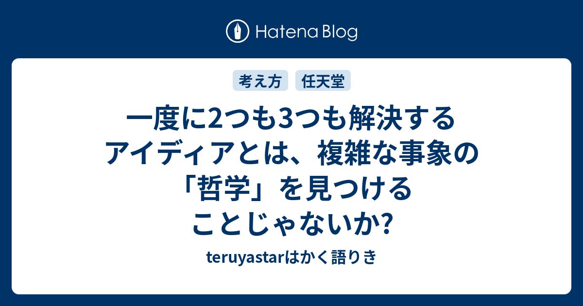 一度に2つも3つも解決するアイディアとは 複雑な事象の 哲学 を見つけることじゃないか Teruyastarはかく語りき