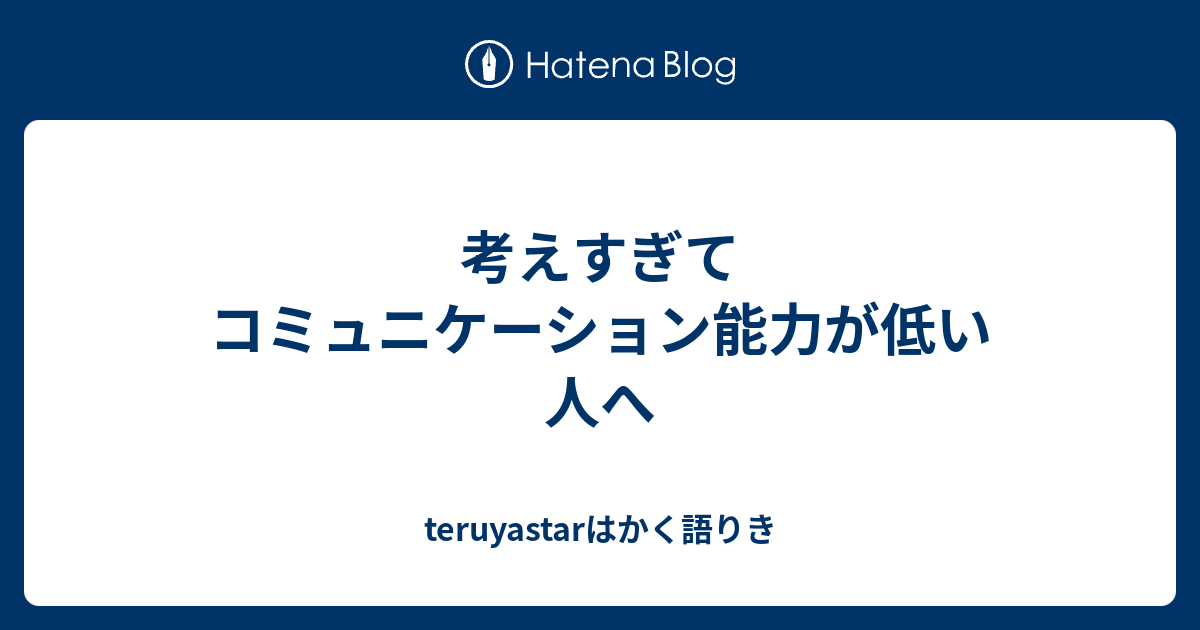 考えすぎてコミュニケーション能力が低い人へ Teruyastarはかく語りき