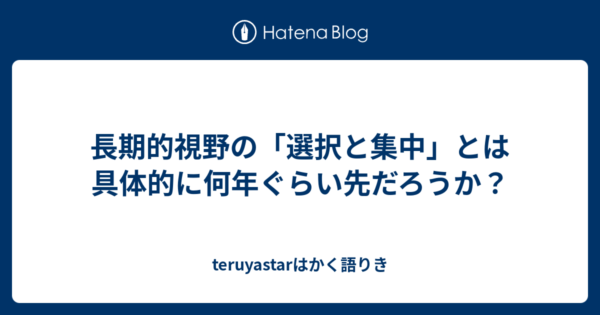 長期的視野の 選択と集中 とは具体的に何年ぐらい先だろうか Teruyastarはかく語りき