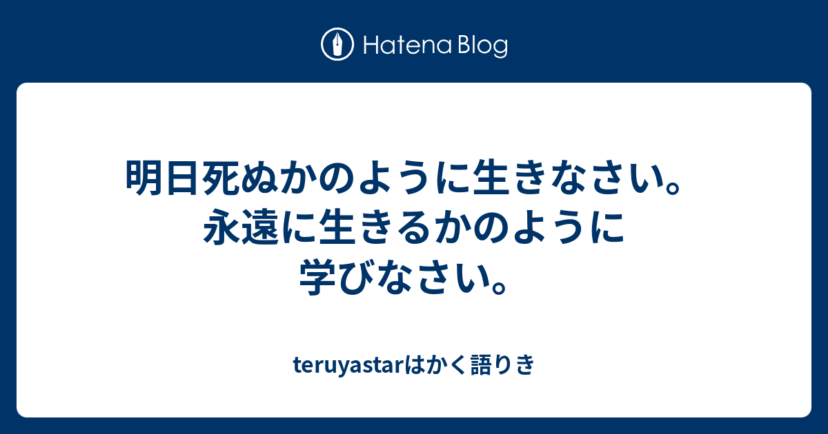 明日死ぬかのように生きなさい 永遠に生きるかのように学びなさい Teruyastarはかく語りき