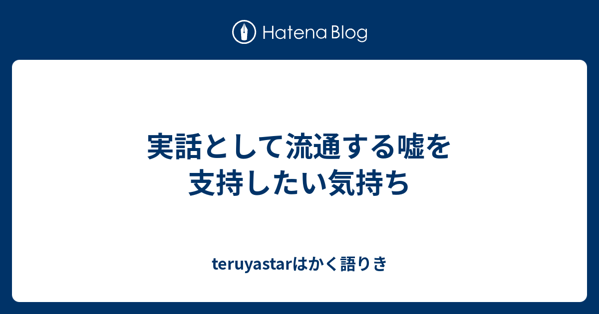 実話として流通する嘘を支持したい気持ち Teruyastarはかく語りき