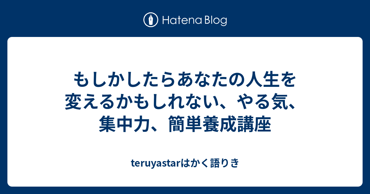 もしかしたらあなたの人生を変えるかもしれない やる気 集中力 簡単養成講座 Teruyastarはかく語りき