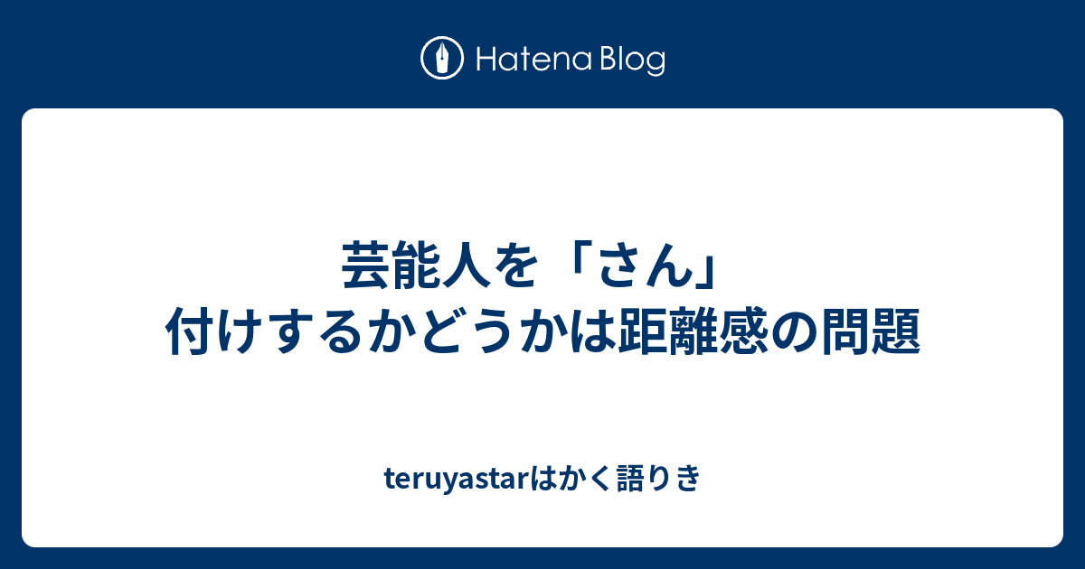 芸能人を さん 付けするかどうかは距離感の問題 Teruyastarはかく語りき