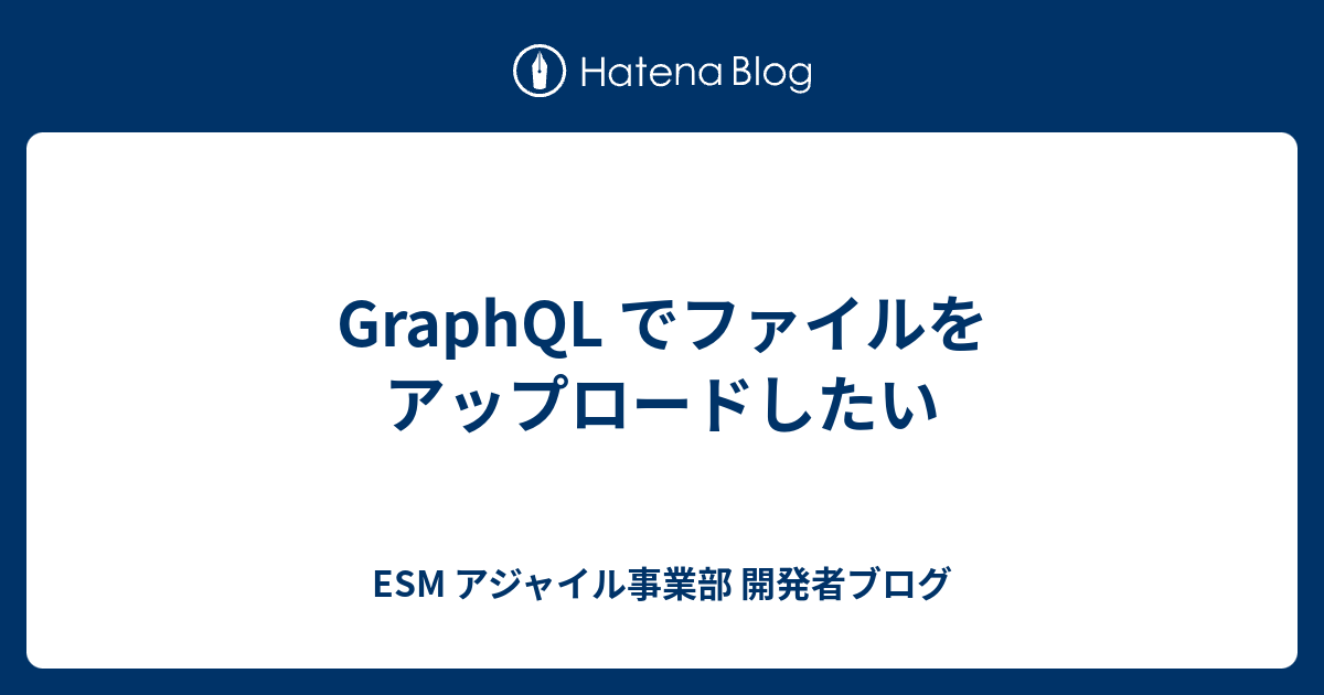 GraphQL でファイルをアップロードしたい - esm アジャイル事業部 開発者ブログ