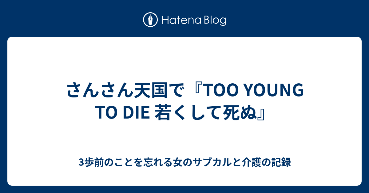 さんさん天国で Too Young To Die 若くして死ぬ 3歩前のことを忘れる女のサブカルと介護の記録