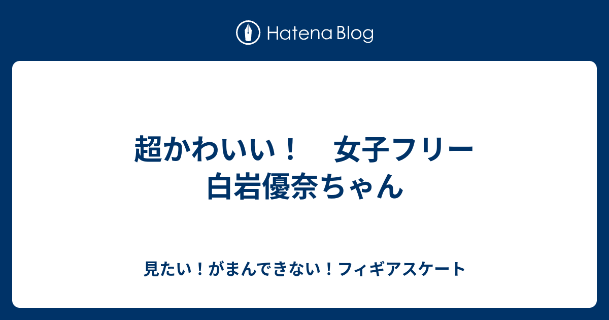 超かわいい 女子フリー 白岩優奈ちゃん 見たい がまんできない フィギアスケート