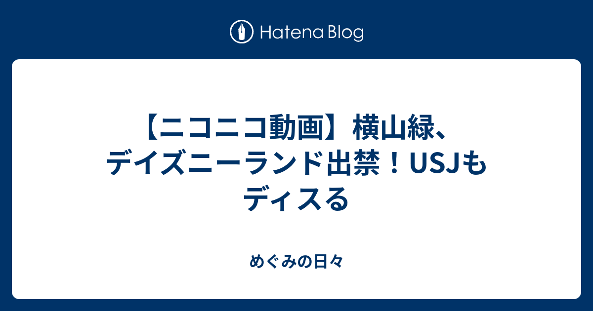 ニコニコ動画 横山緑 デイズニーランド出禁 Usjもディスる めぐみの日々