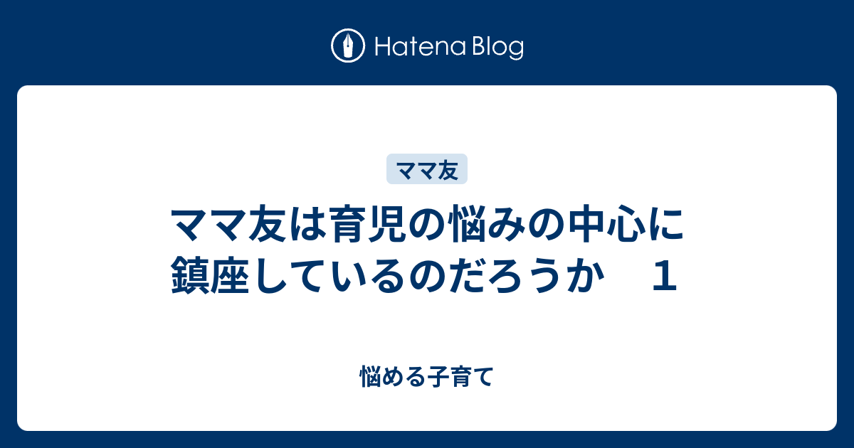 ママ友は育児の悩みの中心に鎮座しているのだろうか １ 悩める子育て