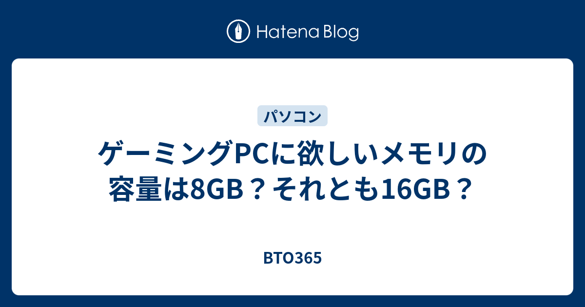 ゲーミングpcに欲しいメモリの容量は8gb それとも16gb Bto365