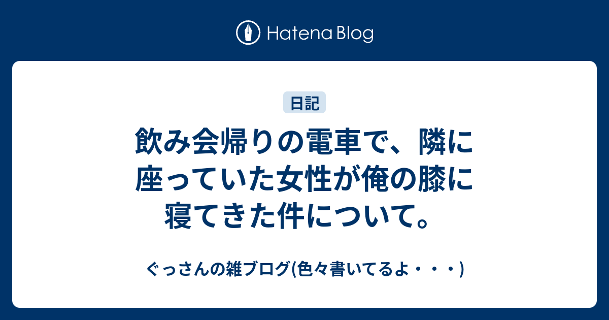 飲み会帰りの電車で 隣に座っていた女性が俺の膝に寝てきた件について ぐっさんの雑ブログ 色々書いてるよ