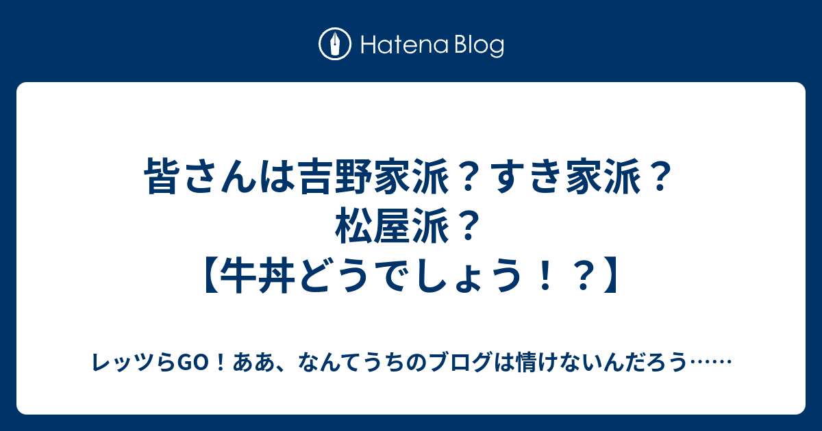 皆さんは吉野家派 すき家派 松屋派 牛丼どうでしょう レッツらgo ああ なんてうちのブログは情けないんだろう