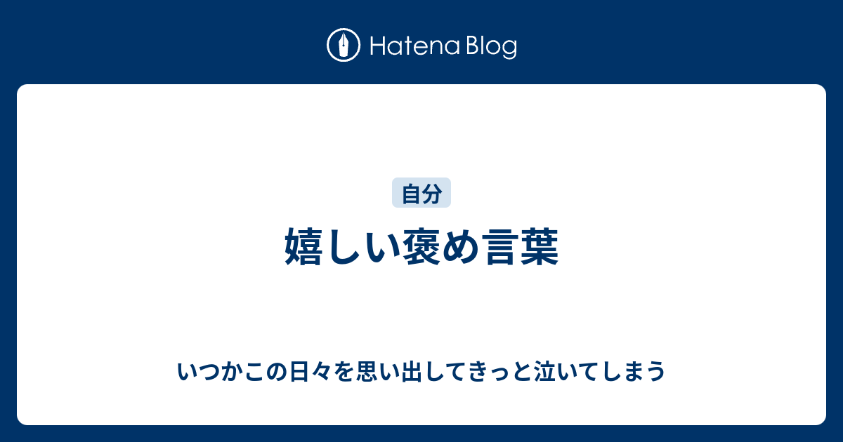 嬉しい褒め言葉 - いつかこの日々を思い出してきっと泣いてしまう