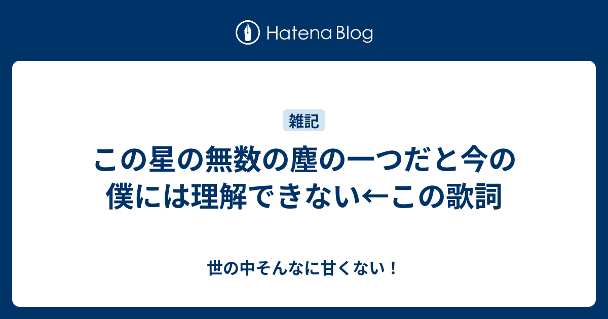 この星の無数の塵の一つだと今の僕には理解できない この歌詞 世の中そんなに甘くない